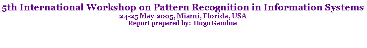 Text Box: 5th International Workshop on Pattern Recognition in Information Systems24-25 May 2005, Miami, Florida, USAReport prepared by:  Hugo Gamboa
