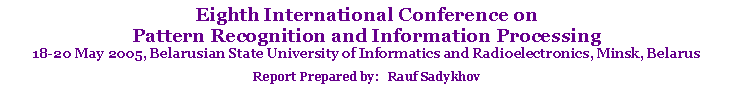 Text Box: Eighth International Conference on Pattern Recognition and Information Processing18-20 May 2005, Belarusian State University of Informatics and Radioelectronics, Minsk, BelarusReport Prepared by:   Rauf Sadykhov
