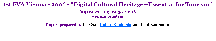 Text Box: 1st EVA Vienna - 2006 - "Digital Cultural Heritage—Essential for Tourism"August 27 - August 30, 2006
Vienna, AustriaReport prepared by Co-Chair Robert Sablatnig and Paul Kammerer 