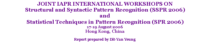 Text Box: JOINT IAPR INTERNATIONAL WORKSHOPS ON Structural and Syntactic Pattern Recognition (SSPR 2006) and 
Statistical Techniques in Pattern Recognition (SPR 2006)17-19 August 2006
Hong Kong, ChinaReport prepared by Dit-Yan Yeung