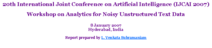 Text Box: 20th International Joint Conference on Artificial Intelligence (IJCAI 2007)Workshop on Analytics for Noisy Unstructured Text Data8 January 2007Hyderabad, IndiaReport prepared by L. Venkata Subramaniam